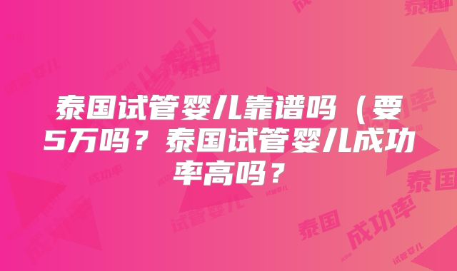 泰国试管婴儿靠谱吗(要5万吗?泰国试管婴儿成功率高吗?