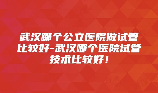 武汉哪个公立医院做试管比较好-武汉哪个医院试管技术比较好！