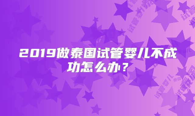 2019做泰国试管婴儿不成功怎么办？