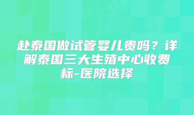 赴泰国做试管婴儿贵吗？详解泰国三大生殖中心收费标-医院选择