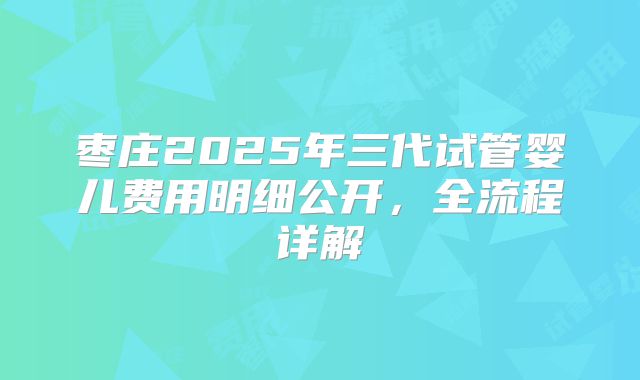 枣庄2025年三代试管婴儿费用明细公开，全流程详解