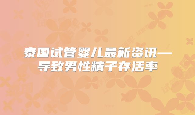 泰国试管婴儿最新资讯—导致男性精子存活率
