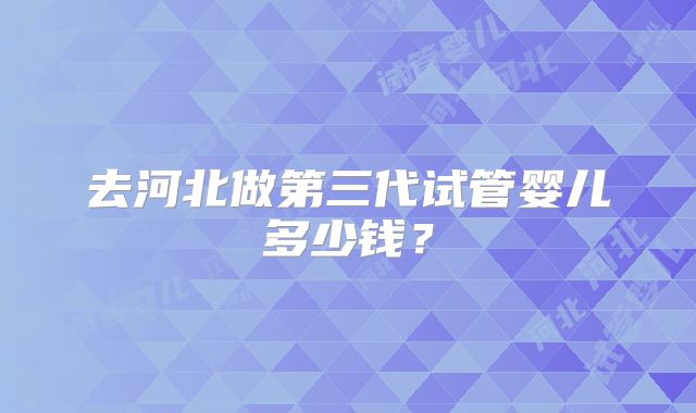 去河北做第三代试管婴儿多少钱?