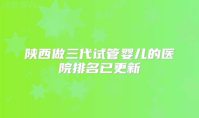 陕西做三代试管婴儿的医院排名已更新