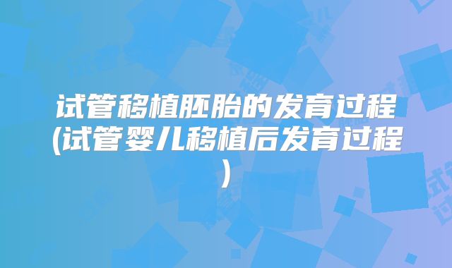 试管移植胚胎的发育过程(试管婴儿移植后发育过程)