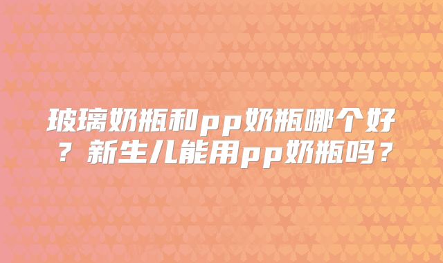 玻璃奶瓶和pp奶瓶哪个好?新生儿能用pp奶瓶吗?
