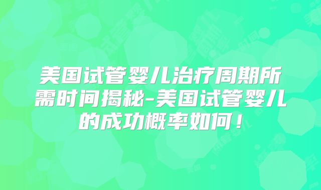 美国试管婴儿治疗周期所需时间揭秘-美国试管婴儿的成功概率如何！