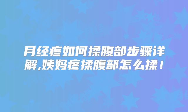 月经疼如何揉腹部步骤详解,姨妈疼揉腹部怎么揉！
