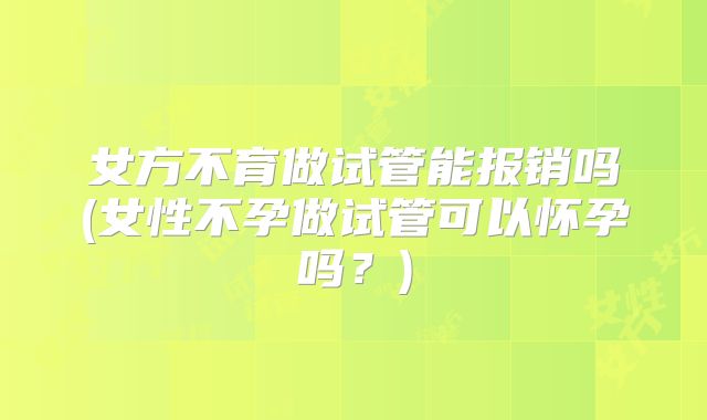 女方不育做试管能报销吗(女性不孕做试管可以怀孕吗?)