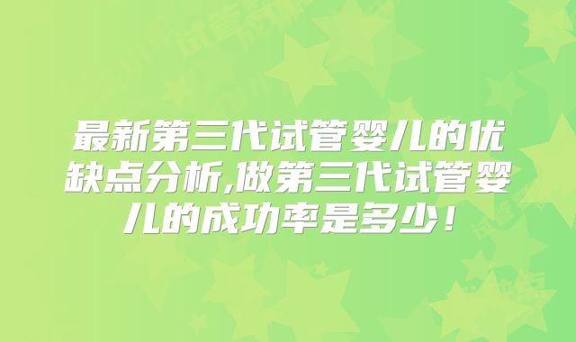 最新第三代试管婴儿的优缺点分析,做第三代试管婴儿的成功率是多少!