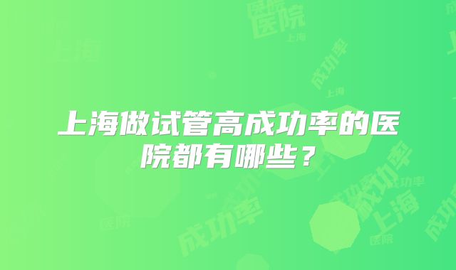 上海做试管高成功率的医院都有哪些？