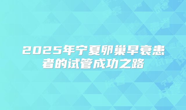 2025年宁夏卵巢早衰患者的试管成功之路
