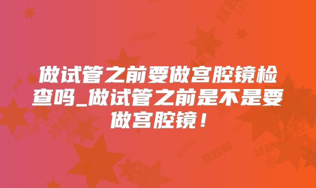 做试管之前要做宫腔镜检查吗_做试管之前是不是要做宫腔镜!