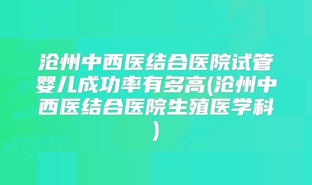 沧州中西医结合医院试管婴儿成功率有多高(沧州中西医结合医院生殖医学科)