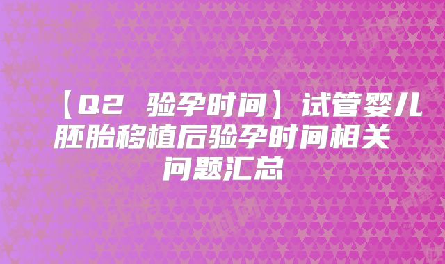 【Q2 验孕时间】试管婴儿胚胎移植后验孕时间相关问题汇总