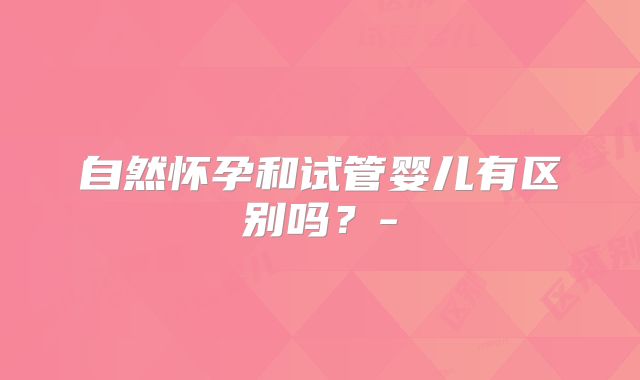 自然怀孕和试管婴儿有区别吗？-