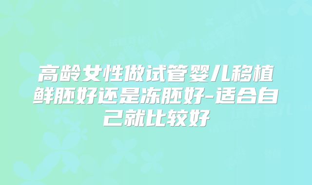 高龄女性做试管婴儿移植鲜胚好还是冻胚好-适合自己就比较好