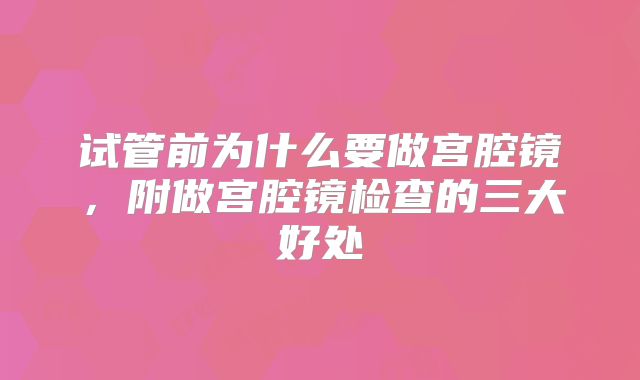 试管前为什么要做宫腔镜，附做宫腔镜检查的三大好处