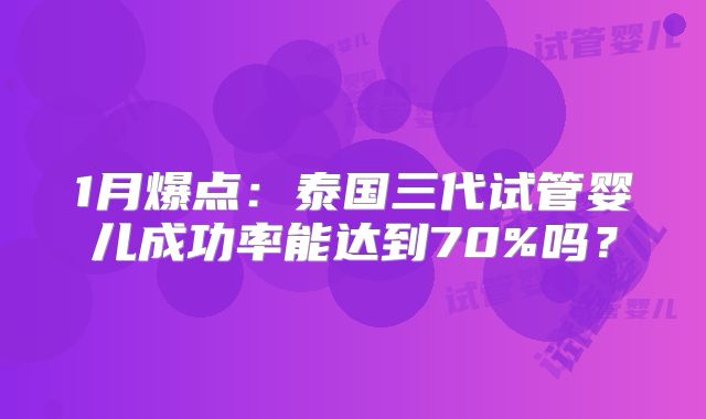 1月爆点：泰国三代试管婴儿成功率能达到70%吗？
