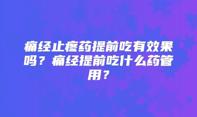 痛经止疼药提前吃有效果吗？痛经提前吃什么药管用？