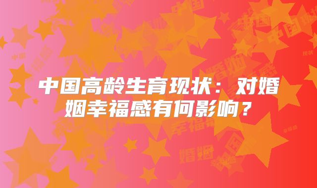 中国高龄生育现状：对婚姻幸福感有何影响？