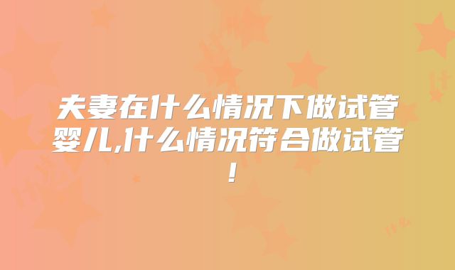 夫妻在什么情况下做试管婴儿,什么情况符合做试管！