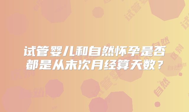 试管婴儿和自然怀孕是否都是从末次月经算天数？
