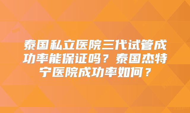泰国私立医院三代试管成功率能保证吗？泰国杰特宁医院成功率如何？