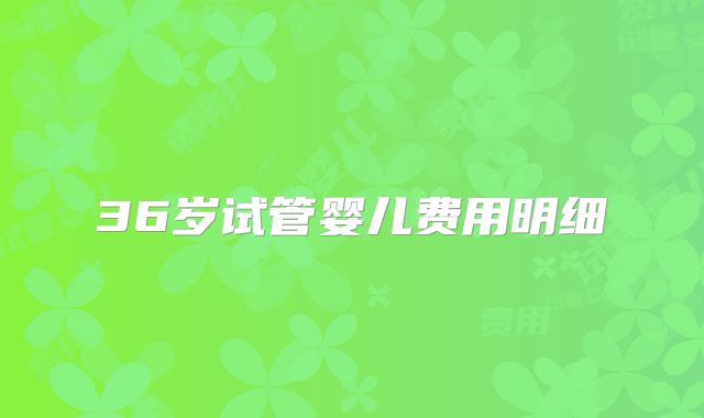 36岁试管婴儿费用明细
