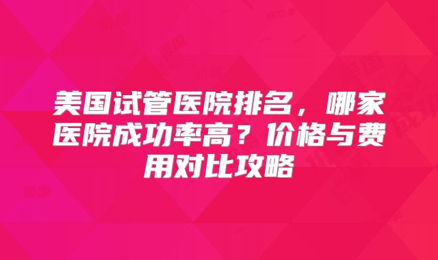 美国试管医院排名，哪家医院成功率高？价格与费用对比攻略