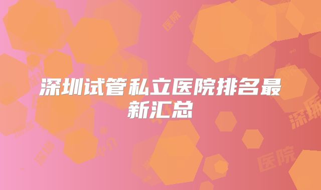 深圳试管私立医院排名最新汇总
