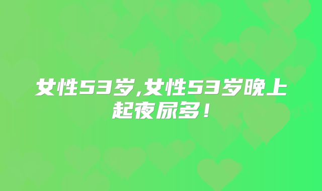 女性53岁,女性53岁晚上起夜尿多!