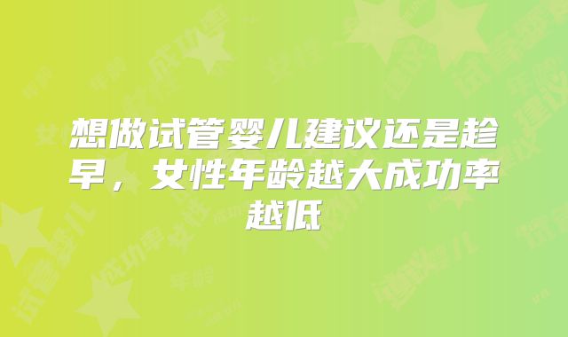 想做试管婴儿建议还是趁早，女性年龄越大成功率越低