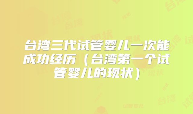 台湾三代试管婴儿一次能成功经历（台湾第一个试管婴儿的现状）