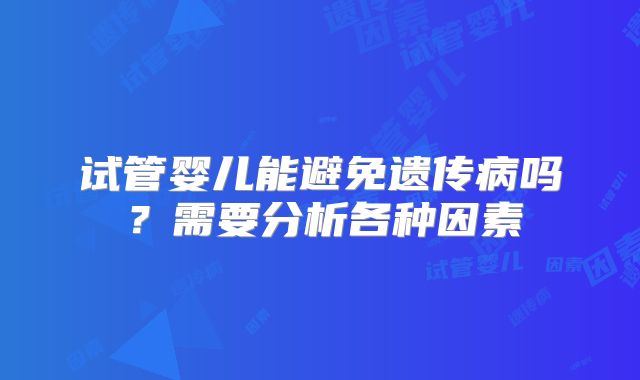 试管婴儿能避免遗传病吗？需要分析各种因素