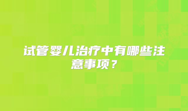 试管婴儿治疗中有哪些注意事项？