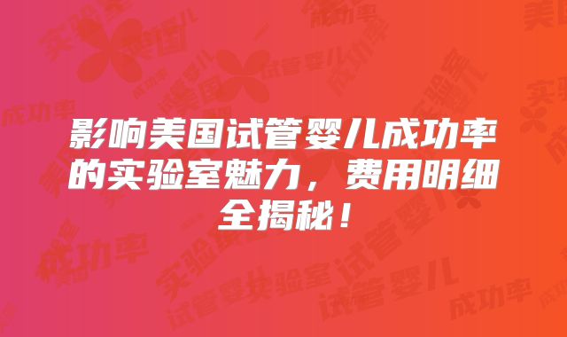 影响美国试管婴儿成功率的实验室魅力，费用明细全揭秘！