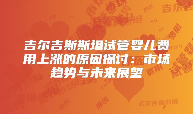 吉尔吉斯斯坦试管婴儿费用上涨的原因探讨:市场趋势与未来展望