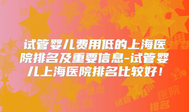 试管婴儿费用低的上海医院排名及重要信息-试管婴儿上海医院排名比较好！