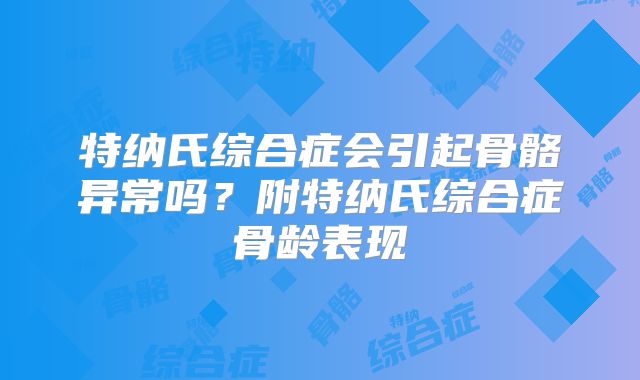 特纳氏综合症会引起骨骼异常吗？附特纳氏综合症骨龄表现