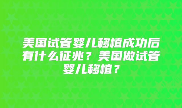 美国试管婴儿移植成功后有什么征兆？美国做试管婴儿移植？