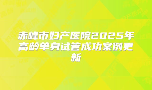 赤峰市妇产医院2025年高龄单身试管成功案例更新