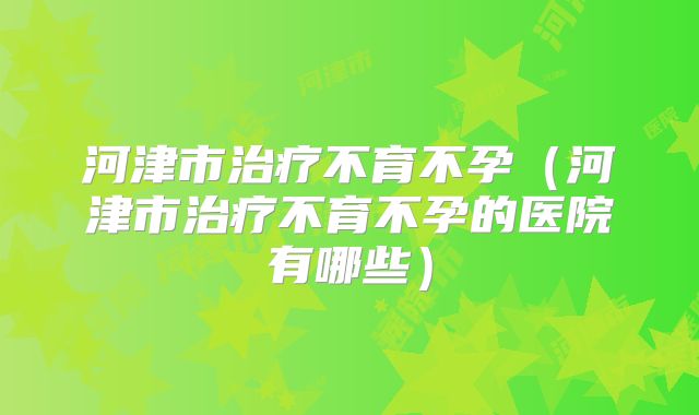 河津市治疗不育不孕（河津市治疗不育不孕的医院有哪些）