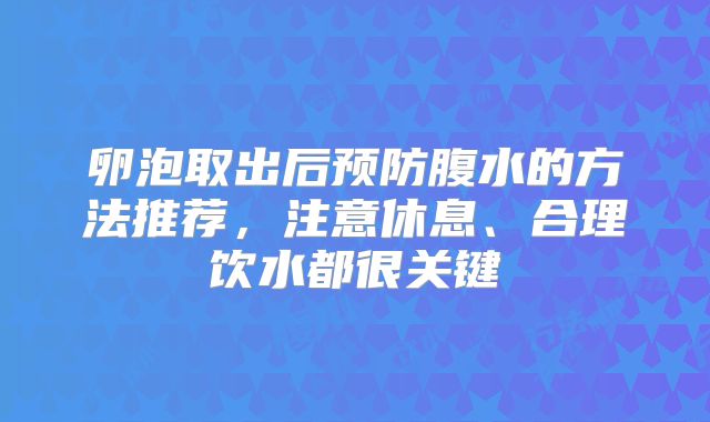 卵泡取出后预防腹水的方法推荐，注意休息、合理饮水都很关键