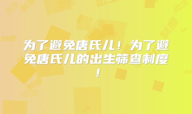 为了避免唐氏儿!为了避免唐氏儿的出生筛查制度!