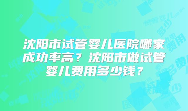 沈阳市试管婴儿医院哪家成功率高？沈阳市做试管婴儿费用多少钱？