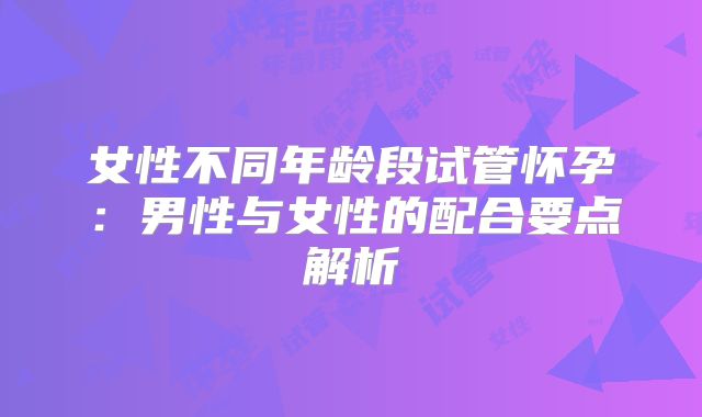 女性不同年龄段试管怀孕:男性与女性的配合要点解析