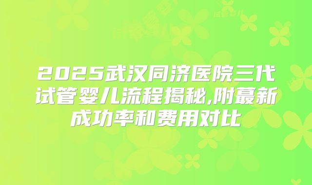 2025武汉同济医院三代试管婴儿流程揭秘,附蕞新成功率和费用对比