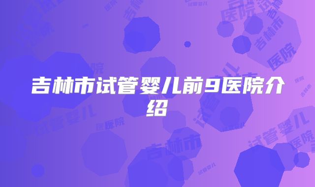 吉林市试管婴儿前9医院介绍
