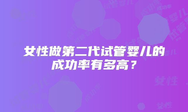 女性做第二代试管婴儿的成功率有多高?